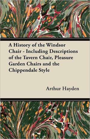 A History of the Windsor Chair - Including Descriptions of the Tavern Chair, Pleasure Garden Chairs and the Chippendale Style de Arthur Hayden