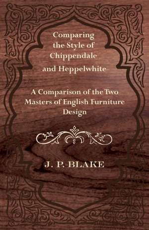 Comparing the Style of Chippendale and Heppelwhite - A Comparison of the Two Masters of English Furniture Design de J. P. Blake