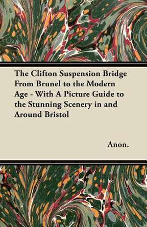 The Clifton Suspension Bridge From Brunel to the Modern Age - With A Picture Guide to the Stunning Scenery in and Around Bristol de Anon.