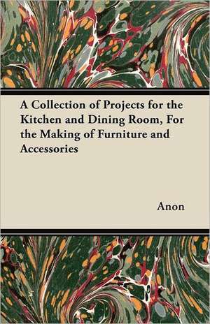 A Collection of Projects for the Kitchen and Dining Room, For the Making of Furniture and Accessories de Anon