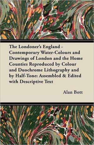 The Londoner's England - Contemporary Water-Colours and Drawings of London and the Home Counties Reproduced by Colour and Duochrome Lithography and by Half-Tone de Alan Bott