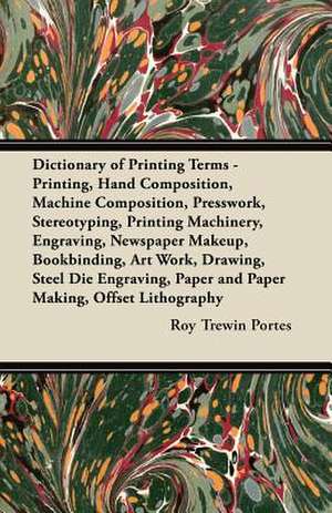 Dictionary of Printing Terms - Printing, Hand Composition, Machine Composition, Presswork, Stereotyping, Printing Machinery, Engraving, Newspaper Makeup, Bookbinding, Art Work, Drawing, Steel Die Engraving, Paper and Paper Making, Offset Lithography de Roy Trewin Portes