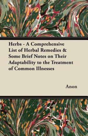 Herbs - A Comprehensive List of Herbal Remedies & Some Brief Notes on Their Adaptability to the Treatment of Common Illnesses de Anon