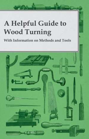 A Helpful Guide to Wood Turning - With Information on Methods and Tools de Anon