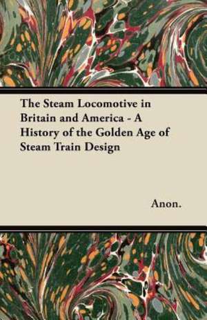 The Steam Locomotive in Britain and America - A History of the Golden Age of Steam Train Design de Anon.