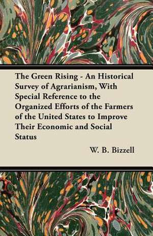 The Green Rising - An Historical Survey of Agrarianism, With Special Reference to the Organized Efforts of the Farmers of the United States to Improve Their Economic and Social Status de W. B. Bizzell