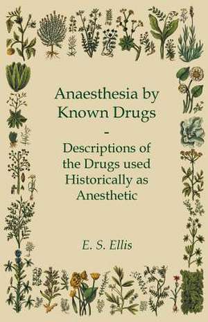 Anaesthesia by Known Drugs - Descriptions of the Drugs used Historically as Anesthetic de E. S. Ellis