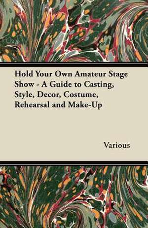 Hold Your Own Amateur Stage Show - A Guide to Casting, Style, Decor, Costume, Rehearsal and Make-Up de Various