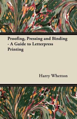 Proofing, Pressing, & Binding - A Guide to Letterpress Printing de Harry Whetton