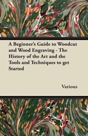 A Beginner's Guide to Woodcut and Wood Engraving - The History of the Art and the Tools and Techniques to Get Started de Various