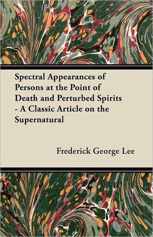 Spectral Appearances of Persons at the Point of Death and Perturbed Spirits - A Classic Article on the Supernatural de Frederick George Lee