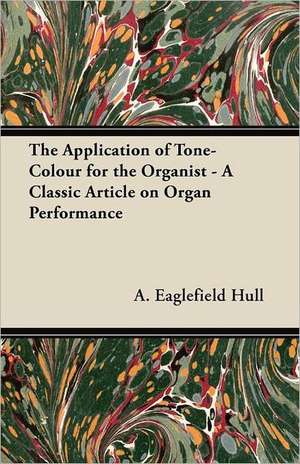 The Application of Tone-Colour for the Organist - A Classic Article on Organ Performance de A. Eaglefield Hull