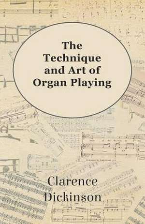 The Technique and Art of Organ Playing de Clarence Dickinson