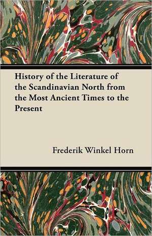 History of the Literature of the Scandinavian North from the Most Ancient Times to the Present de Frederik Winkel Horn