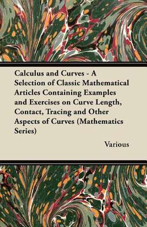 Calculus and Curves - A Selection of Classic Mathematical Articles Containing Examples and Exercises on Curve Length, Contact, Tracing and Other Aspec de Various