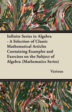 Infinite Series in Algebra - A Selection of Classic Mathematical Articles Containing Examples and Exercises on the Subject of Algebra (Mathematics Series) de Various