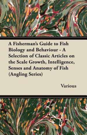 A Fisherman's Guide to Fish Biology and Behaviour - A Selection of Classic Articles on the Scale Growth, Intelligence, Senses and Anatomy of Fish (a de Various