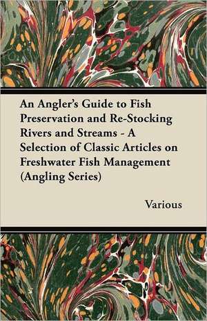 An Angler's Guide to Fish Preservation and Re-Stocking Rivers and Streams - A Selection of Classic Articles on Freshwater Fish Management (Angling Se de Various