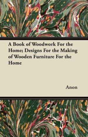 A Book of Woodwork For the Home; Designs For the Making of Wooden Furniture For the Home de Anon