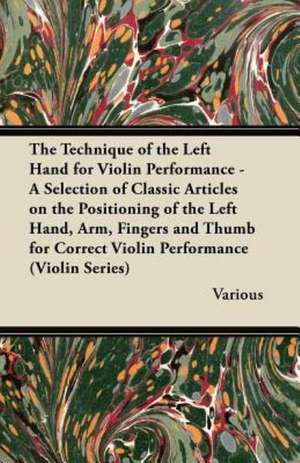 The Technique of the Left Hand for Violin Performance - A Selection of Classic Articles on the Positioning of the Left Hand, Arm, Fingers and Thumb Fo de Various