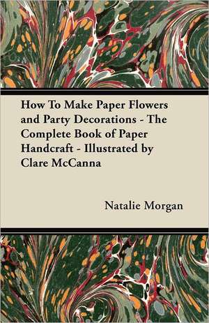 How To Make Paper Flowers and Party Decorations - The Complete Book of Paper Handcraft - Illustrated by Clare McCanna de Natalie Morgan