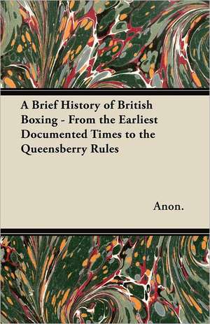 A Brief History of British Boxing - From the Earliest Documented Times to the Queensberry Rules de Anon