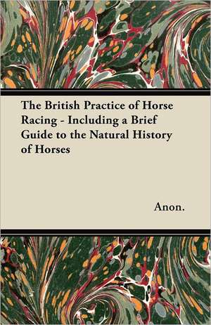 The British Practice of Horse Racing - Including a Brief Guide to the Natural History of Horses de Anon.