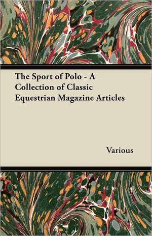 The Sport of Polo - A Collection of Classic Equestrian Magazine Articles de Various