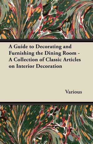 A Guide to Decorating and Furnishing the Dining Room - A Collection of Classic Articles on Interior Decoration de Various