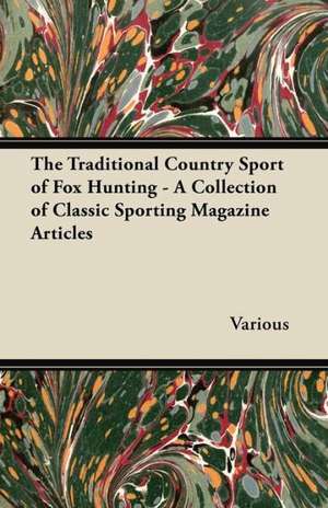 The Traditional Country Sport of Fox Hunting - A Collection of Classic Sporting Magazine Articles de Various