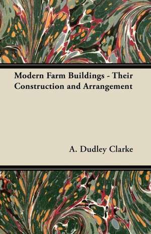 Modern Farm Buildings - Their Construction and Arrangement de A. Dudley Clarke