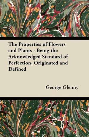 The Properties of Flowers and Plants - Being the Acknowledged Standard of Perfection, Originated and Defined de George Glenny