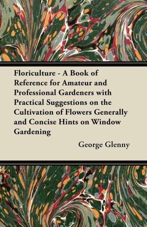 Floriculture - A Book of Reference for Amateur and Professional Gardeners with Practical Suggestions on the Cultivation of Flowers Generally and Concise Hints on Window Gardening de George Glenny