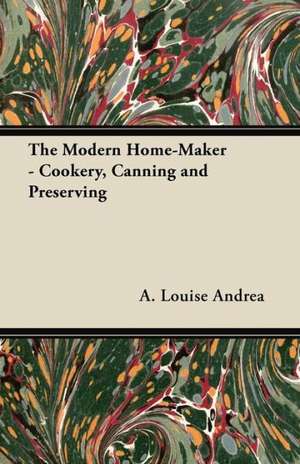 The Modern Home-Maker - Cookery, Canning and Preserving de A. Louise Andrea