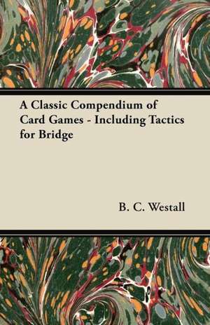 A Classic Compendium of Card Games - Including Tactics for Bridge de B. C. Westall