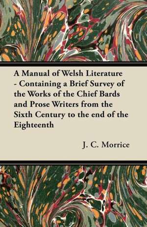 A Manual of Welsh Literature - Containing a Brief Survey of the Works of the Chief Bards and Prose Writers from the Sixth Century to the end of the Eighteenth de J. C. Morrice