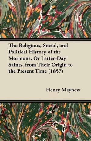 The Religious, Social, and Political History of the Mormons; Or, Latter-Day Saints, from Their Origin to the Present Time de Henry Mayhew