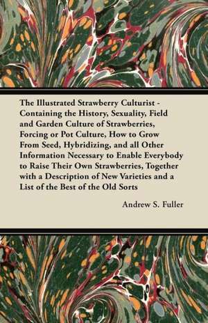 The Illustrated Strawberry Culturist - Containing the History, Sexuality, Field and Garden Culture of Strawberries, Forcing or Pot Culture, How to Grow from Seed, Hybridizing, and all Other Information Necessary to Enable Everyone to Raise their Own Straw de Andrew S. Fuller