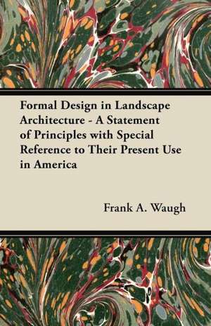 Formal Design in Landscape Architecture - A Statement of Principles with Special Reference to Their Present Use in America de Frank Albert Waugh