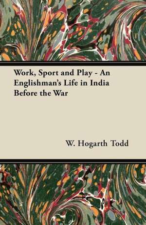 Work, Sport and Play - An Englishman's Life in India Before the War de W. Hogarth Todd