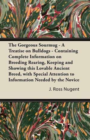 The Gorgeous Sourmug - A Treatise on Bulldogs - Containing Complete Information on Breeding Rearing, Keeping and Showing this Lovable Ancient Breed, with Special Attention to Information Needed by the Novice de J. Ross Nugent