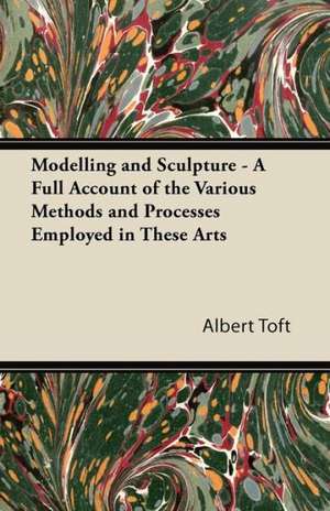 Modelling and Sculpture - A Full Account of the Various Methods and Processes Employed in These Arts de Albert Toft