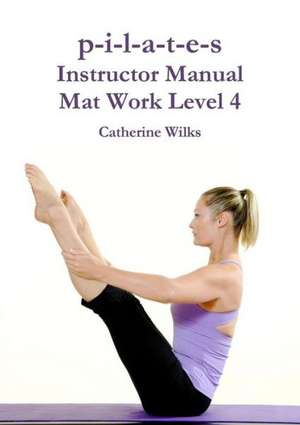 P-I-L-A-T-E-S Instructor Manual Mat Work Level 4 de Catherine Wilks