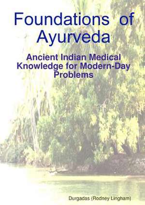 Foundations of Ayurveda: Ancient Indian Medical Knowledge for Modern-Day Problems de Durgadas (Rodney Lingham)