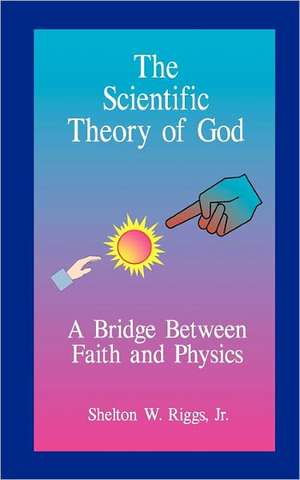 The Scientific Theory of God: A Bridge Between Faith and Physics de Shelton W. Jr. Riggs