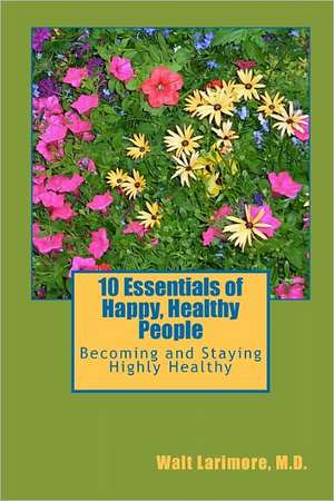 10 Essentials of Happy, Healthy People: Becoming and Staying Highly Healthy de Walt Larimore MD