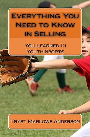 Everything You Need to Know in Selling: You Learned in Youth Sports de Tryst Marlowe Anderson