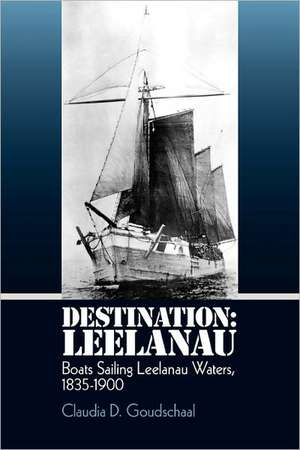 Destination: Boats Sailing Leelanau Waters, 1835-1900 de Claudia D. Goudschaal