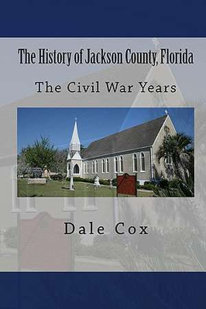 The History of Jackson County, Florida: The War Between the States de Dale Cox