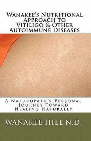 Wanakee' S Nutritional Approach to Vitiligo & Other Autoimmune Diseases: A Naturopath's Personal Journey Toward Healing Naturally de Wanakee Hill N. D.